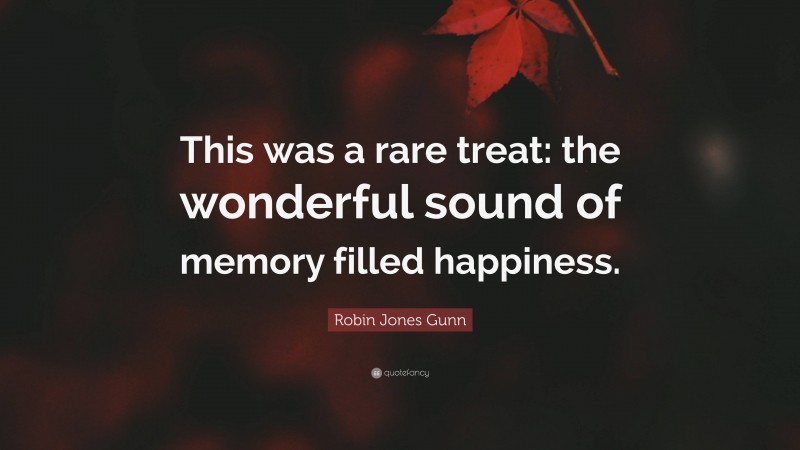 Robin Jones Gunn Quote: “This was a rare treat: the wonderful sound of memory filled happiness.”