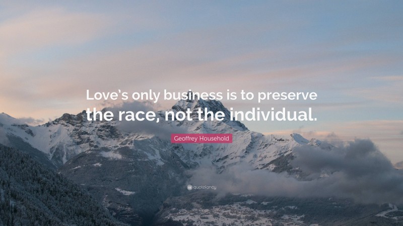 Geoffrey Household Quote: “Love’s only business is to preserve the race, not the individual.”