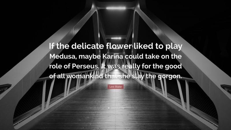 Lexi Blake Quote: “If the delicate flower liked to play Medusa, maybe Karina could take on the role of Perseus. It was really for the good of all womankind that she slay the gorgon.”