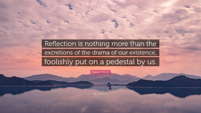 Raduan Nassar Quote: “Reflection is nothing more than the excretions of the drama of our existence, foolishly put on a pedestal by us.”