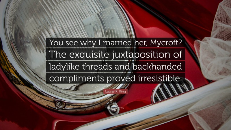 Laurie R. King Quote: “You see why I married her, Mycroft? The exquisite juxtaposition of ladylike threads and backhanded compliments proved irresistible.”