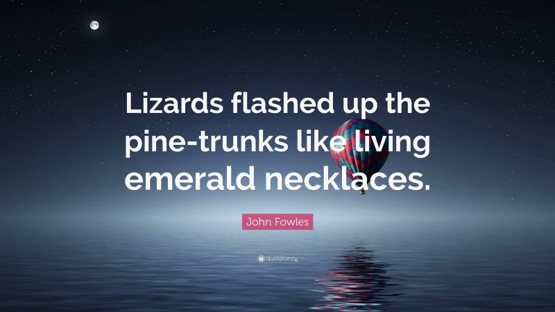 John Fowles Quote: “Lizards flashed up the pine-trunks like living emerald necklaces.”