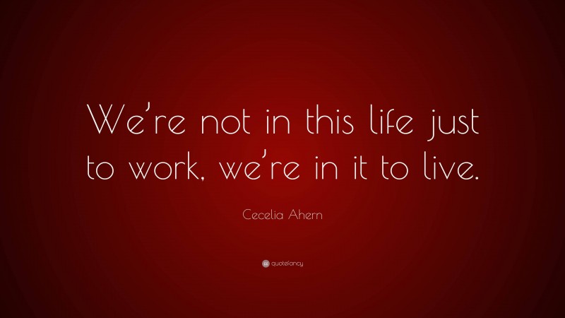 Cecelia Ahern Quote: “We’re not in this life just to work, we’re in it to live.”