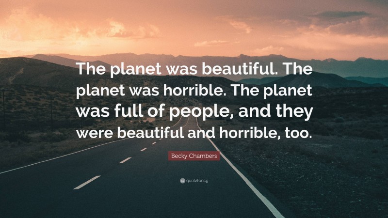 Becky Chambers Quote: “The planet was beautiful. The planet was horrible. The planet was full of people, and they were beautiful and horrible, too.”