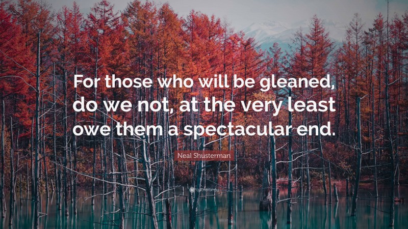 Neal Shusterman Quote: “For those who will be gleaned, do we not, at the very least owe them a spectacular end.”