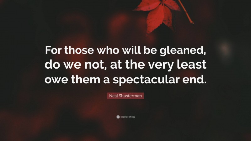 Neal Shusterman Quote: “For those who will be gleaned, do we not, at the very least owe them a spectacular end.”