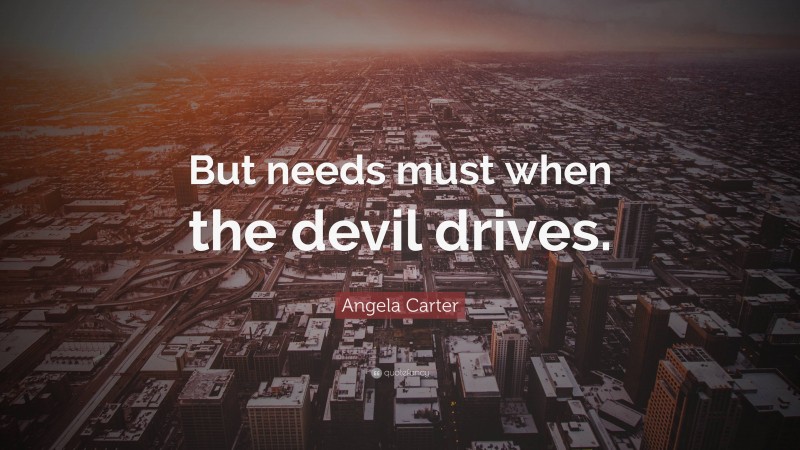 Angela Carter Quote: “But needs must when the devil drives.”