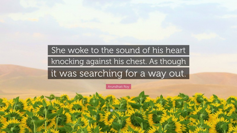 Arundhati Roy Quote: “She woke to the sound of his heart knocking against his chest. As though it was searching for a way out.”