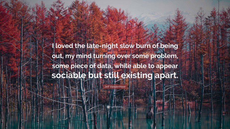 Jeff VanderMeer Quote: “I loved the late-night slow burn of being out, my mind turning over some problem, some piece of data, while able to appear sociable but still existing apart.”