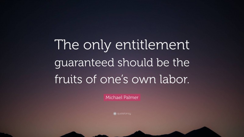 Michael Palmer Quote: “The only entitlement guaranteed should be the fruits of one’s own labor.”