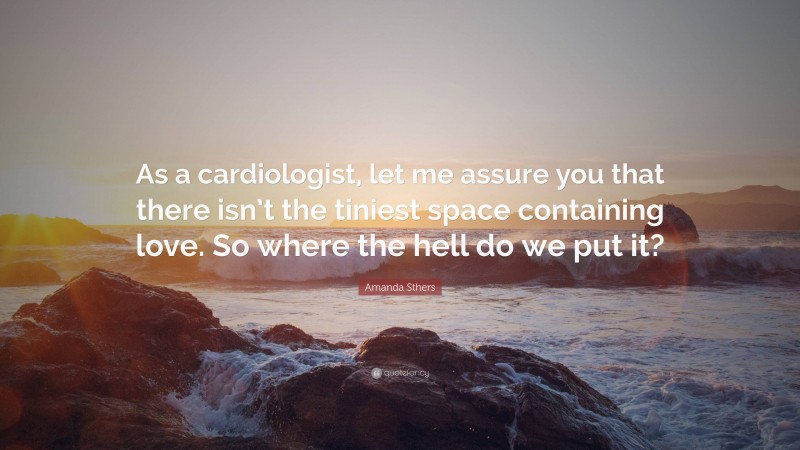 Amanda Sthers Quote: “As a cardiologist, let me assure you that there isn’t the tiniest space containing love. So where the hell do we put it?”