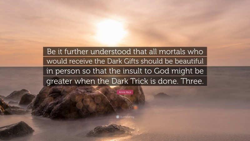 Anne Rice Quote: “Be it further understood that all mortals who would receive the Dark Gifts should be beautiful in person so that the insult to God might be greater when the Dark Trick is done. Three.”