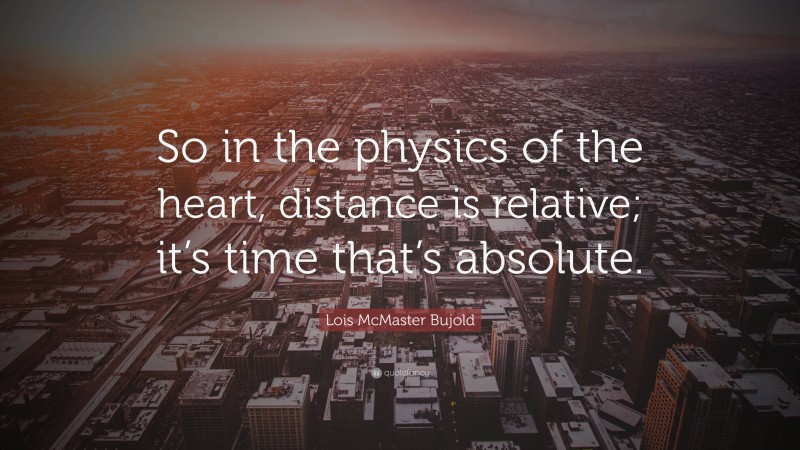 Lois McMaster Bujold Quote: “So in the physics of the heart, distance is relative; it’s time that’s absolute.”