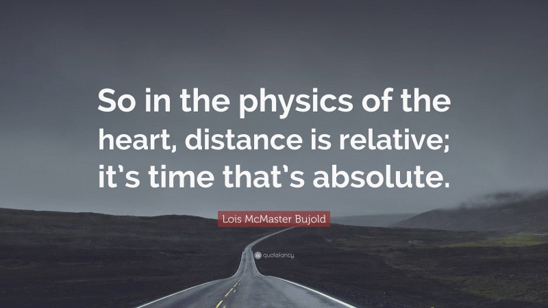 Lois McMaster Bujold Quote: “So in the physics of the heart, distance is relative; it’s time that’s absolute.”