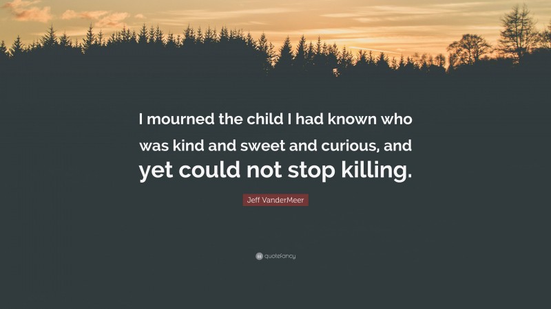 Jeff VanderMeer Quote: “I mourned the child I had known who was kind and sweet and curious, and yet could not stop killing.”