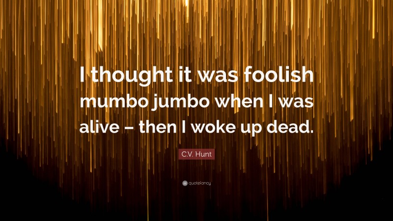 C.V. Hunt Quote: “I thought it was foolish mumbo jumbo when I was alive – then I woke up dead.”