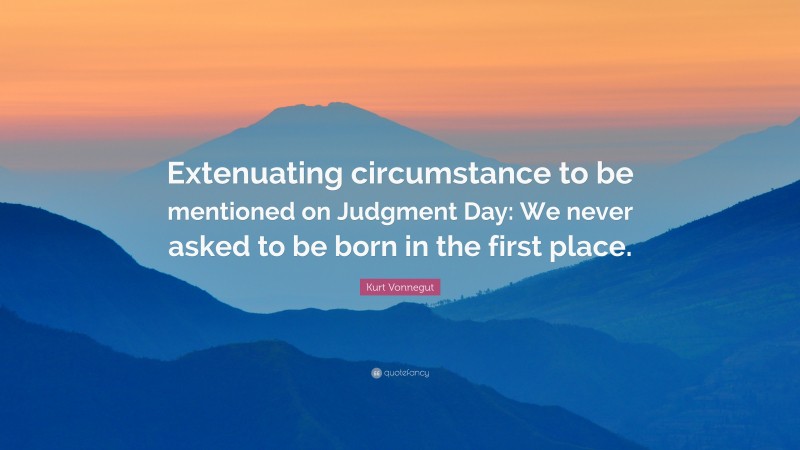 Kurt Vonnegut Quote: “Extenuating circumstance to be mentioned on Judgment Day: We never asked to be born in the first place.”
