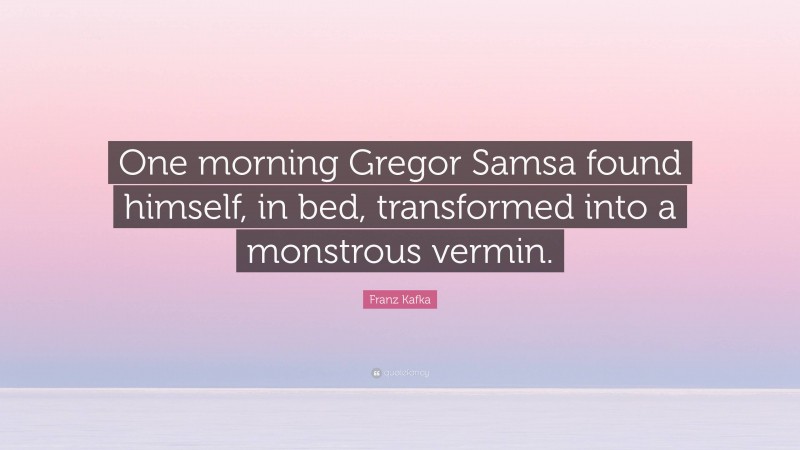 Franz Kafka Quote: “One morning Gregor Samsa found himself, in bed, transformed into a monstrous vermin.”