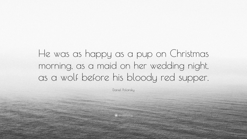 Daniel Polansky Quote: “He was as happy as a pup on Christmas morning, as a maid on her wedding night, as a wolf before his bloody red supper.”