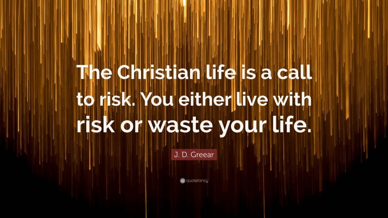 J. D. Greear Quote: “The Christian life is a call to risk. You either live with risk or waste your life.”
