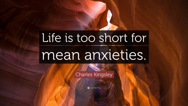 Charles Kingsley Quote: “Life is too short for mean anxieties.”