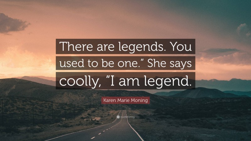 Karen Marie Moning Quote: “There are legends. You used to be one.” She says coolly, “I am legend.”