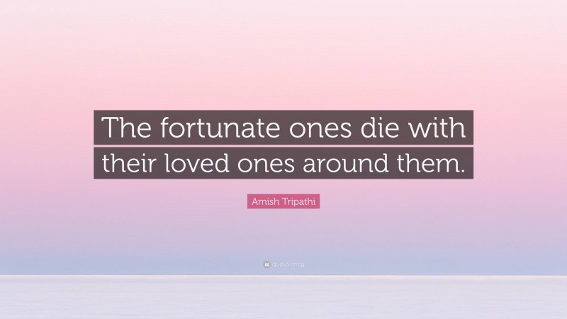 Amish Tripathi Quote: “The fortunate ones die with their loved ones around them.”