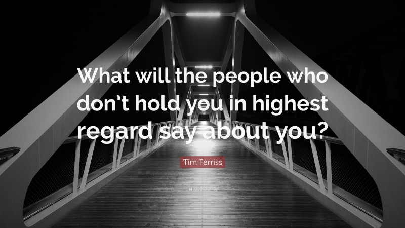 Tim Ferriss Quote: “What will the people who don’t hold you in highest regard say about you?”