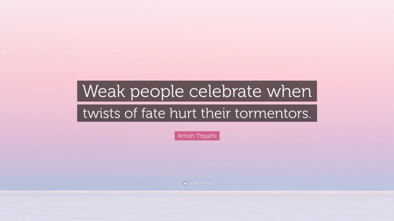 Amish Tripathi Quote: “Weak people celebrate when twists of fate hurt their tormentors.”