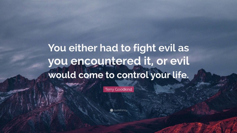 Terry Goodkind Quote: “You either had to fight evil as you encountered it, or evil would come to control your life.”