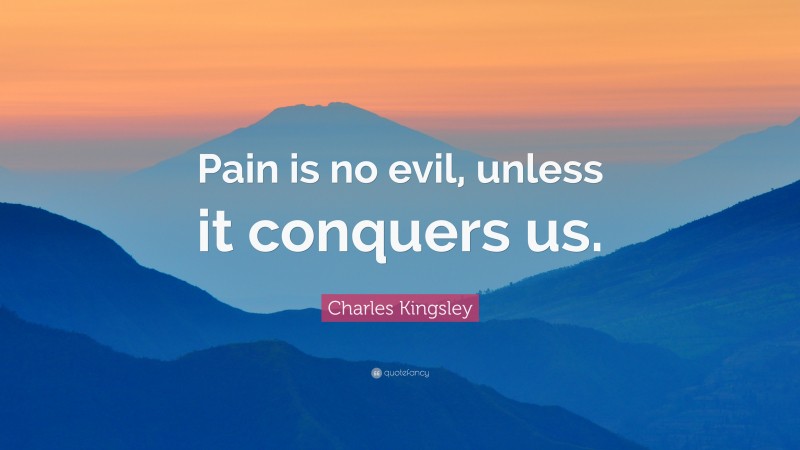 Charles Kingsley Quote: “Pain is no evil, unless it conquers us.”