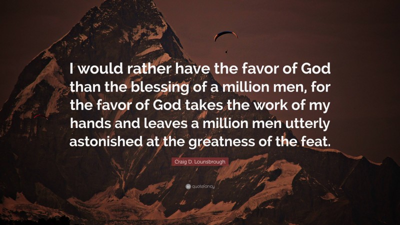 Craig D. Lounsbrough Quote: “I would rather have the favor of God than the blessing of a million men, for the favor of God takes the work of my hands and leaves a million men utterly astonished at the greatness of the feat.”