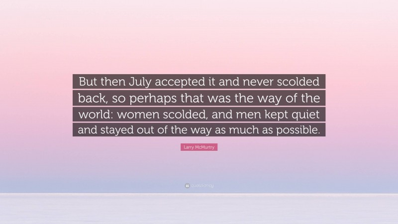 Larry McMurtry Quote: “But then July accepted it and never scolded back, so perhaps that was the way of the world: women scolded, and men kept quiet and stayed out of the way as much as possible.”