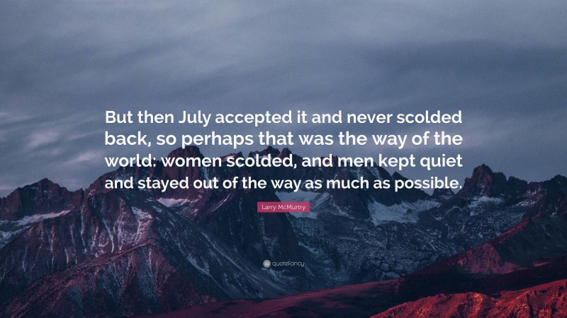 Larry McMurtry Quote: “But then July accepted it and never scolded back, so perhaps that was the way of the world: women scolded, and men kept quiet and stayed out of the way as much as possible.”