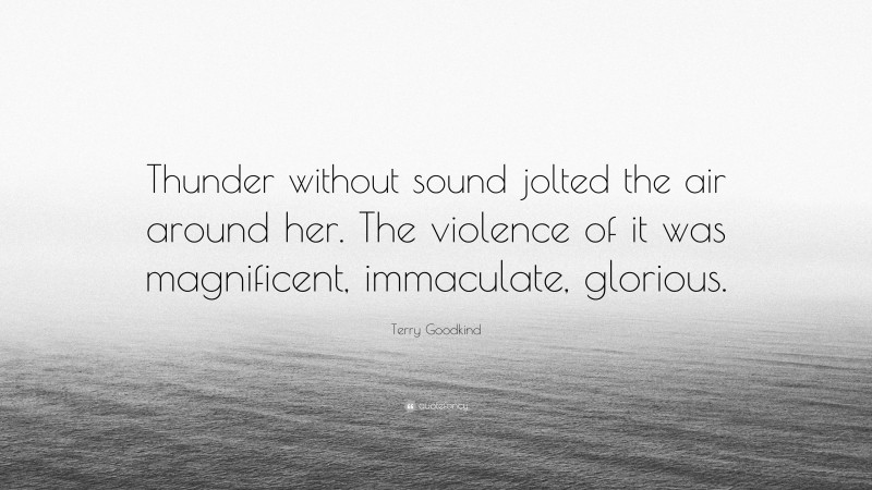 Terry Goodkind Quote: “Thunder without sound jolted the air around her. The violence of it was magnificent, immaculate, glorious.”