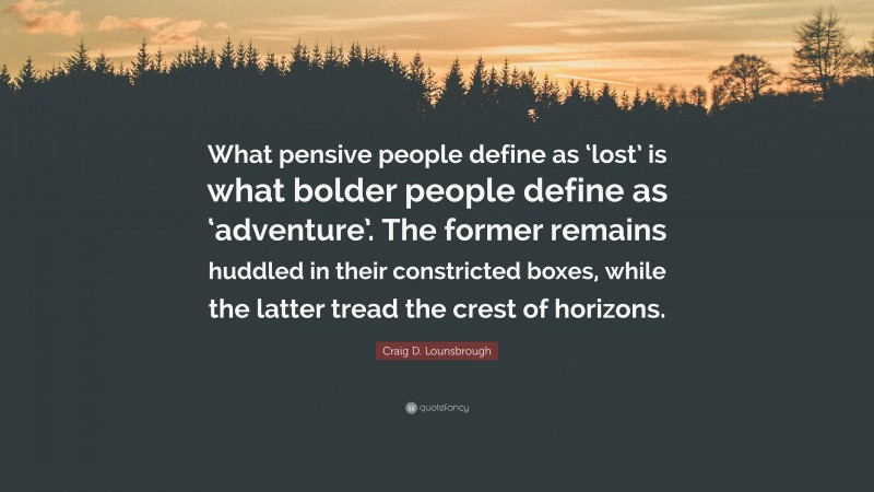 Craig D. Lounsbrough Quote: “What pensive people define as ‘lost’ is what bolder people define as ‘adventure’. The former remains huddled in their constricted boxes, while the latter tread the crest of horizons.”