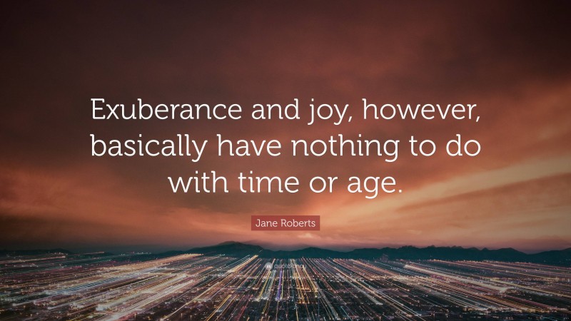 Jane Roberts Quote: “Exuberance and joy, however, basically have nothing to do with time or age.”