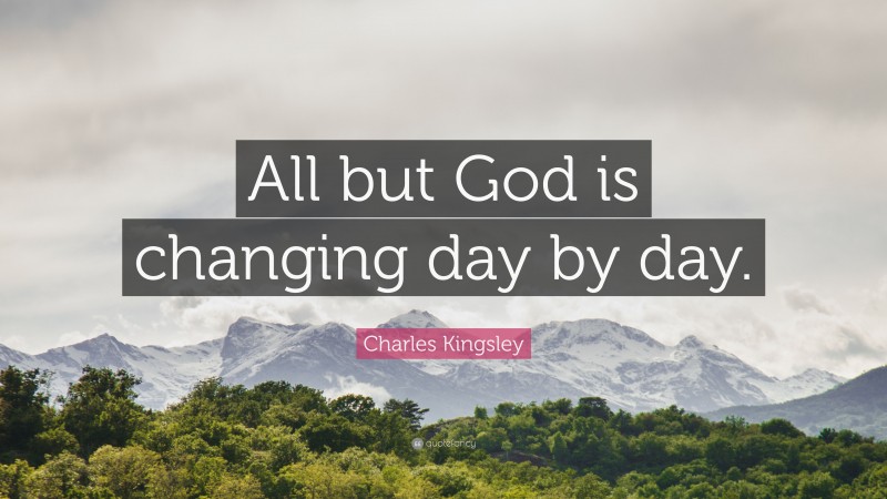 Charles Kingsley Quote: “All but God is changing day by day.”