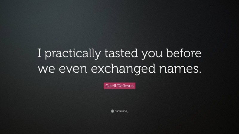 Gisell DeJesus Quote: “I practically tasted you before we even exchanged names.”