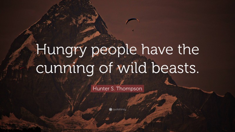 Hunter S. Thompson Quote: “Hungry people have the cunning of wild beasts.”