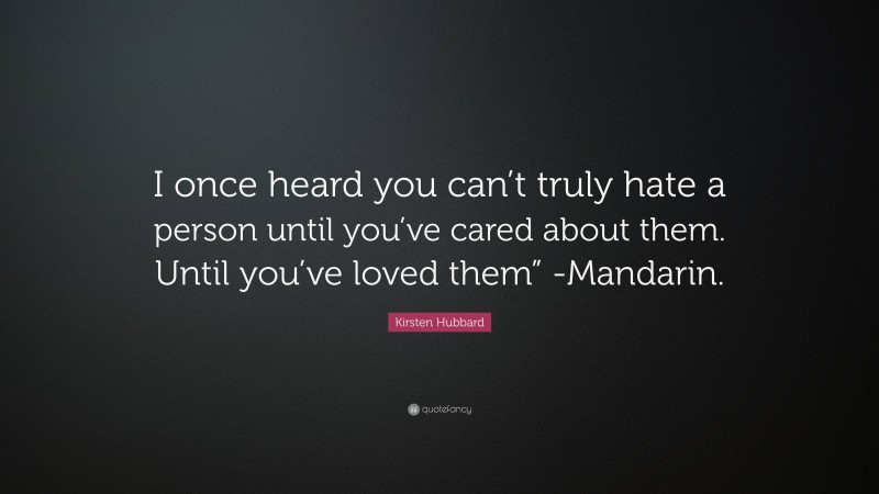 Kirsten Hubbard Quote: “I once heard you can’t truly hate a person until you’ve cared about them. Until you’ve loved them” -Mandarin.”