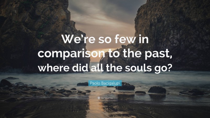 Paolo Bacigalupi Quote: “We’re so few in comparison to the past, where did all the souls go?”
