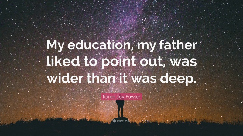 Karen Joy Fowler Quote: “My education, my father liked to point out, was wider than it was deep.”