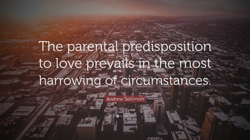 Andrew Solomon Quote: “The parental predisposition to love prevails in the most harrowing of circumstances.”