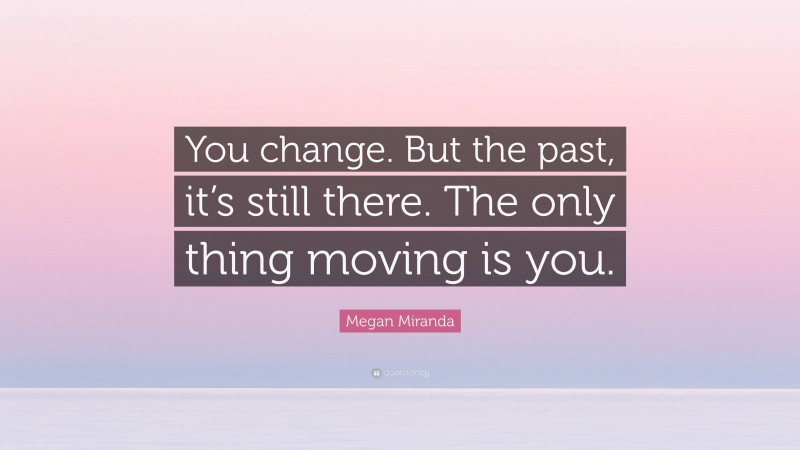 Megan Miranda Quote: “You change. But the past, it’s still there. The only thing moving is you.”