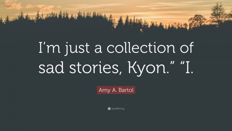 Amy A. Bartol Quote: “I’m just a collection of sad stories, Kyon.” “I.”