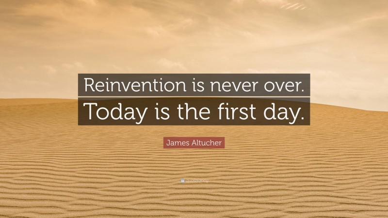 James Altucher Quote: “Reinvention is never over. Today is the first day.”