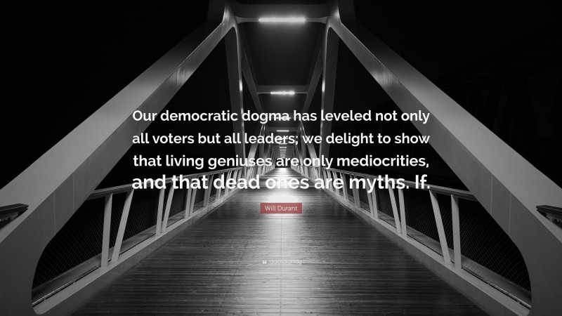 Will Durant Quote: “Our democratic dogma has leveled not only all voters but all leaders; we delight to show that living geniuses are only mediocrities, and that dead ones are myths. If.”