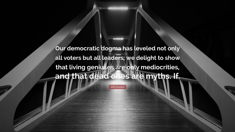 Will Durant Quote: “Our democratic dogma has leveled not only all voters but all leaders; we delight to show that living geniuses are only mediocrities, and that dead ones are myths. If.”