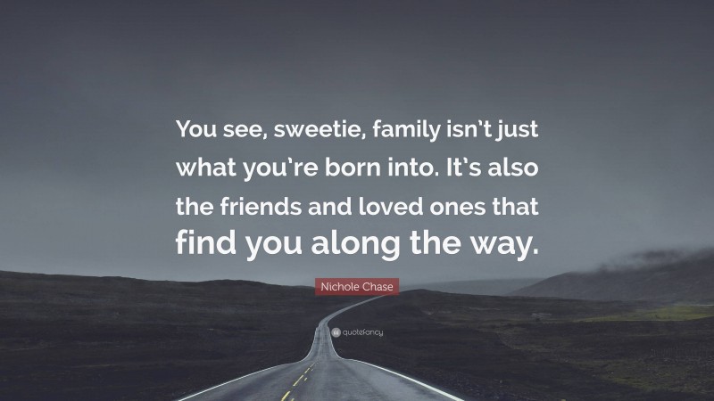 Nichole Chase Quote: “You see, sweetie, family isn’t just what you’re born into. It’s also the friends and loved ones that find you along the way.”